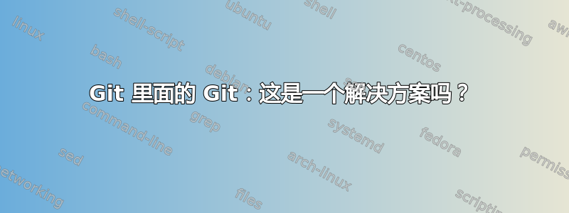 Git 里面的 Git：这是一个解决方案吗？