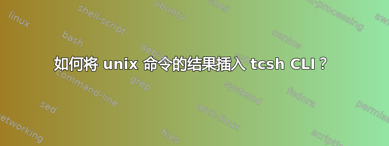 如何将 unix 命令的结果插入 tcsh CLI？