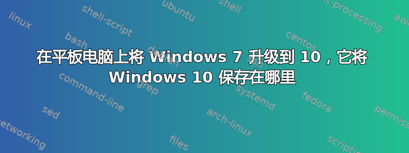 在平板电脑上将 Windows 7 升级到 10，它将 Windows 10 保存在哪里