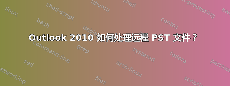 Outlook 2010 如何处理远程 PST 文件？