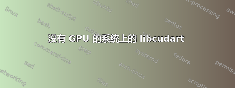 没有 GPU 的系统上的 libcudart