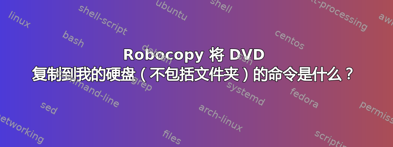 Robocopy 将 DVD 复制到我的硬盘（不包括文件夹）的命令是什么？