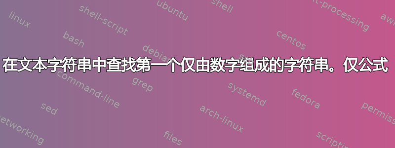 在文本字符串中查找第一个仅由数字组成的字符串。仅公式