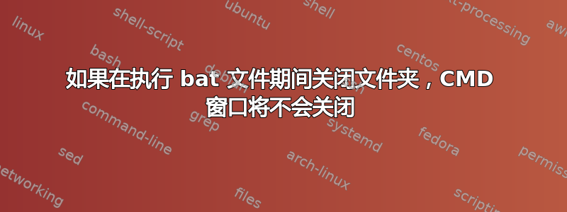 如果在执行 bat 文件期间关闭文件夹，CMD 窗口将不会关闭