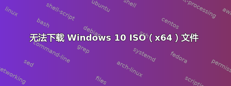 无法下载 Windows 10 ISO（x64）文件