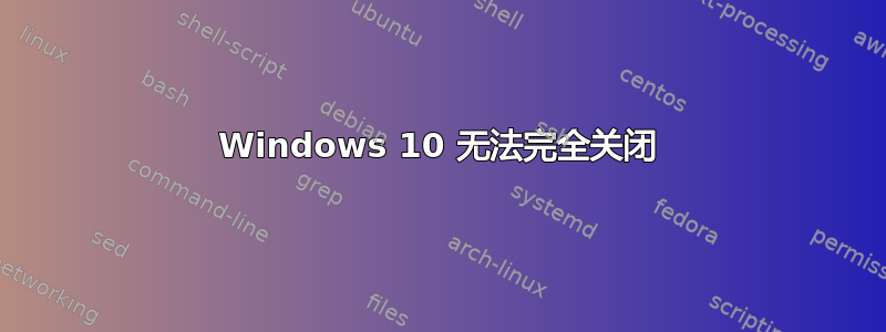 Windows 10 无法完全关闭