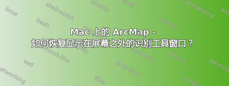 Mac 上的 ArcMap - 如何恢复显示在屏幕之外的识别工具窗口？