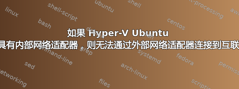 如果 Hyper-V Ubuntu 还具有内部网络适配器，则无法通过外部网络适配器连接到互联网