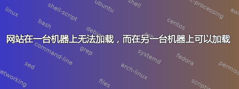 网站在一台机器上无法加载，而在另一台机器上可以加载