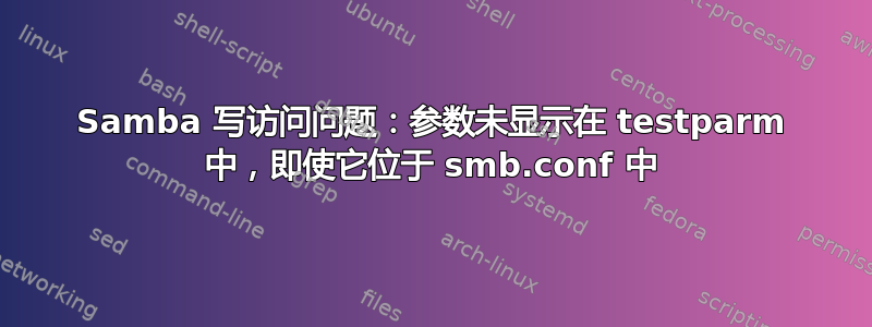 Samba 写访问问题：参数未显示在 testparm 中，即使它位于 smb.conf 中