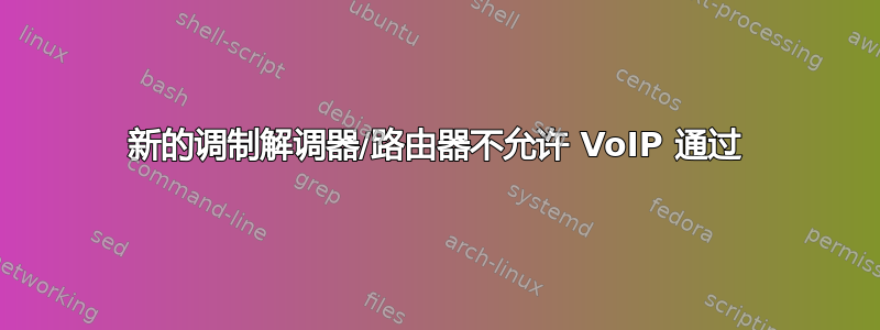 新的调制解调器/路由器不允许 VoIP 通过