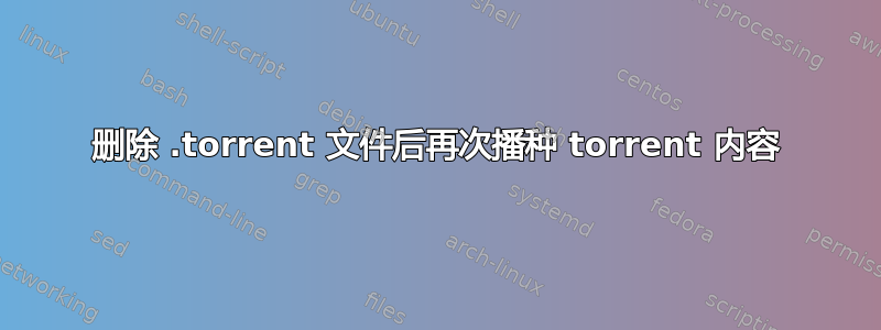 删除 .torrent 文件后再次播种 torrent 内容