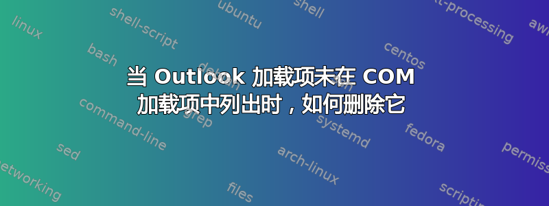 当 Outlook 加载项未在 COM 加载项中列出时，如何删除它