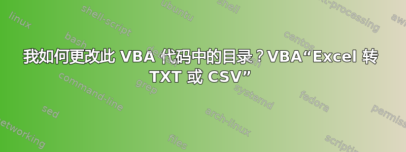 我如何更改此 VBA 代码中的目录？VBA“Excel 转 TXT 或 CSV”