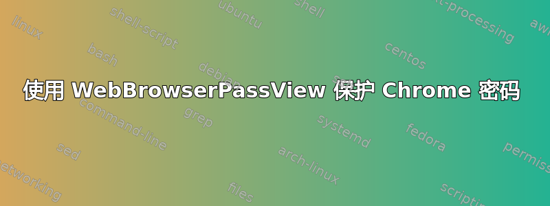 使用 WebBrowserPassView 保护 Chrome 密码