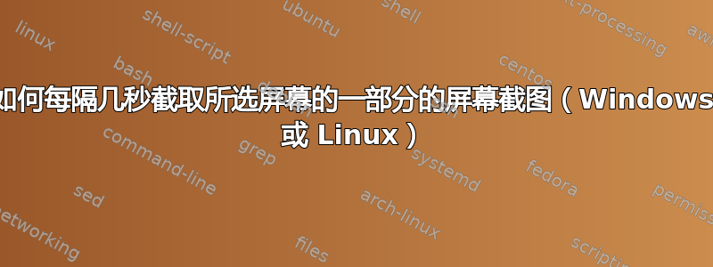 如何每隔几秒截取所选屏幕的一部分的屏幕截图（Windows 或 Linux）