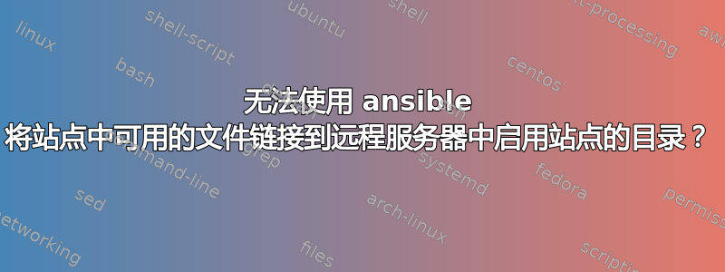 无法使用 ansible 将站点中可用的文件链接到远程服务器中启用站点的目录？