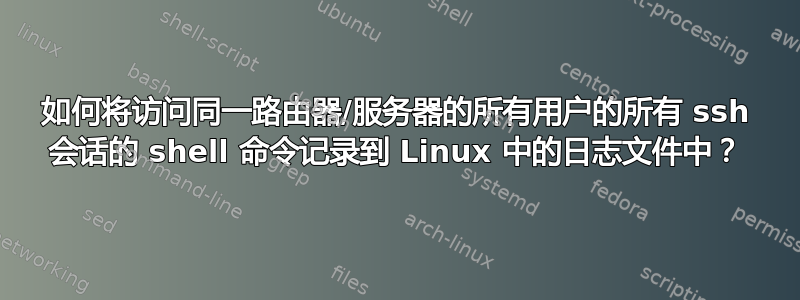 如何将访问同一路由器/服务器的所有用户的所有 ssh 会话的 shell 命令记录到 Linux 中的日志文件中？