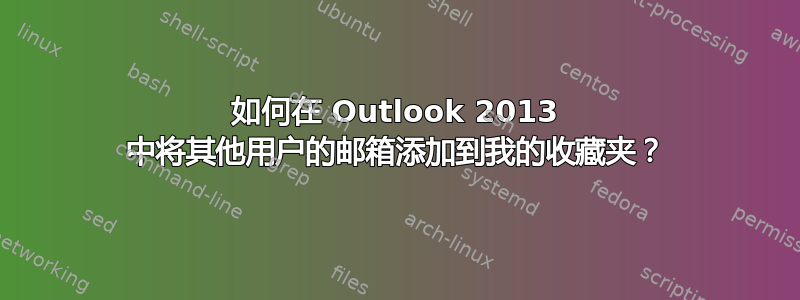 如何在 Outlook 2013 中将其他用户的邮箱添加到我的收藏夹？