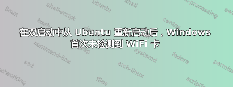 在双启动中从 Ubuntu 重新启动后，Windows 首次未检测到 WiFi 卡