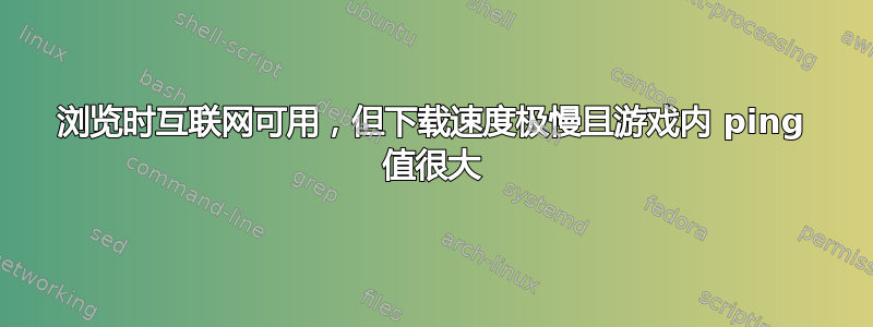 浏览时互联网可用，但下载速度极慢且游戏内 ping 值很大