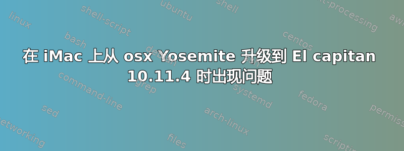 在 iMac 上从 osx Yosemite 升级到 El capitan 10.11.4 时出现问题