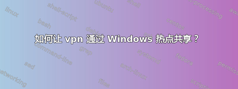 如何让 vpn 通过 Windows 热点共享？