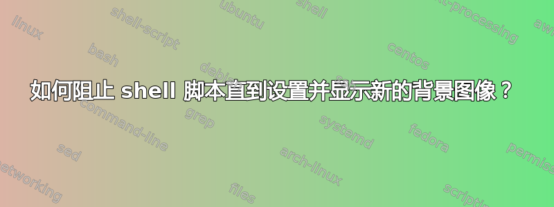 如何阻止 shell 脚本直到设置并显示新的背景图像？