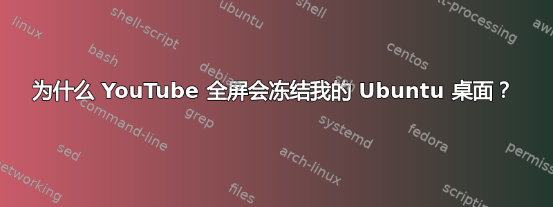 为什么 YouTube 全屏会冻结我的 Ubuntu 桌面？