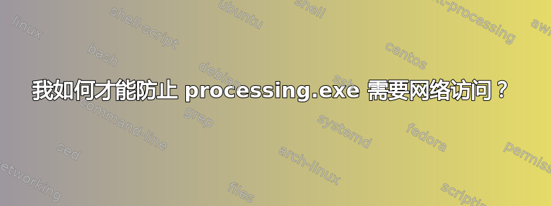 我如何才能防止 processing.exe 需要网络访问？