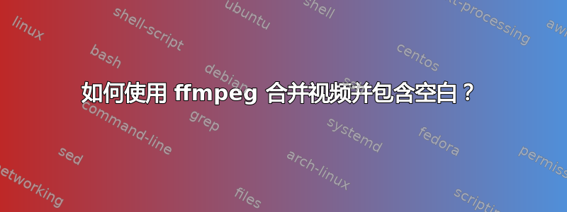 如何使用 ffmpeg 合并视频并包含空白？