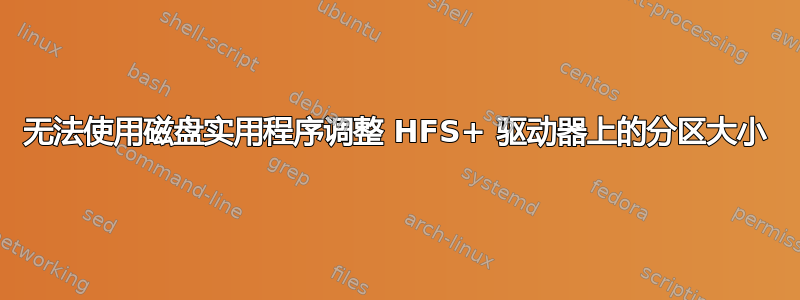 无法使用磁盘实用程序调整 HFS+ 驱动器上的分区大小