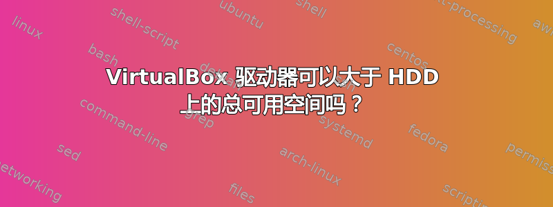 VirtualBox 驱动器可以大于 HDD 上的总可用空间吗？