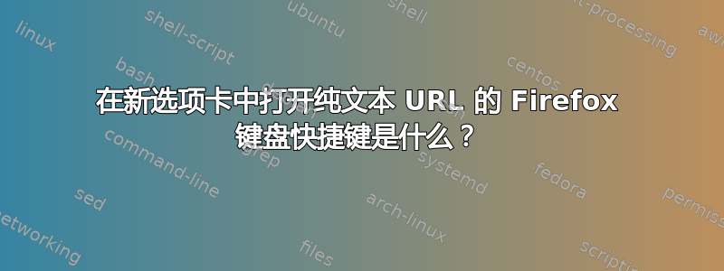 在新选项卡中打开纯文本 URL 的 Firefox 键盘快捷键是什么？