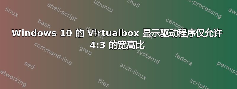 Windows 10 的 Virtualbox 显示驱动程序仅允许 4:3 的宽高比