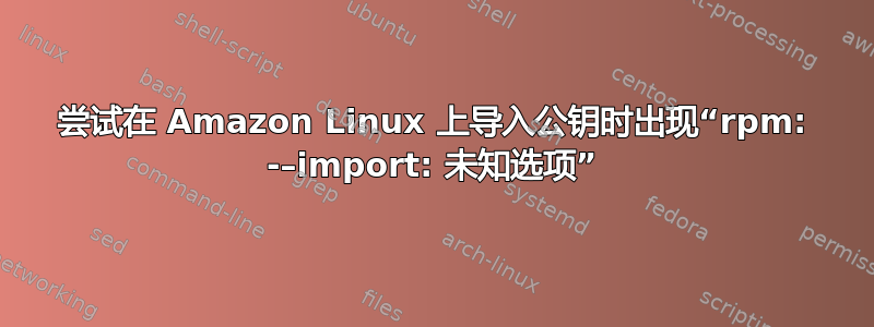 尝试在 Amazon Linux 上导入公钥时出现“rpm: -–import: 未知选项”