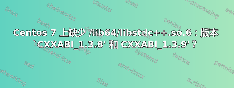 Centos 7 上缺少 /lib64/libstdc++.so.6：版本 `CXXABI_1.3.8' 和 CXXABI_1.3.9'？