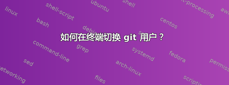 如何在终端切换 git 用户？