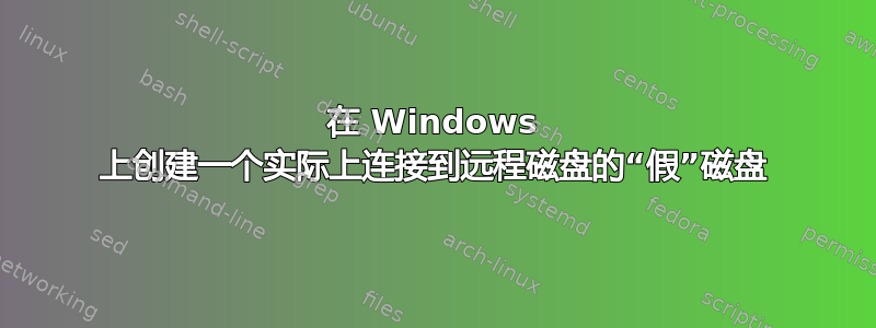 在 Windows 上创建一个实际上连接到远程磁盘的“假”磁盘