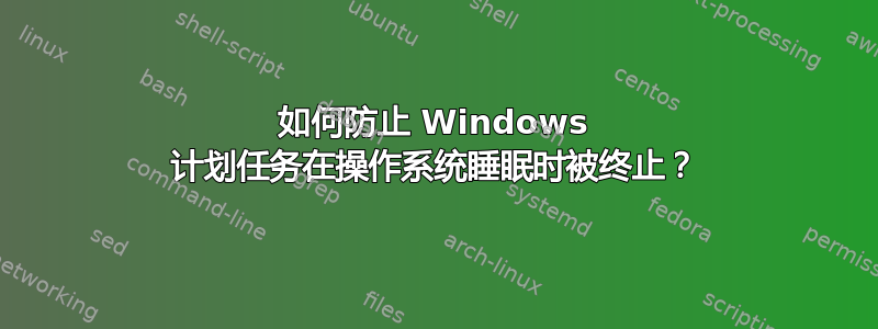 如何防止 Windows 计划任务在操作系统睡眠时被终止？