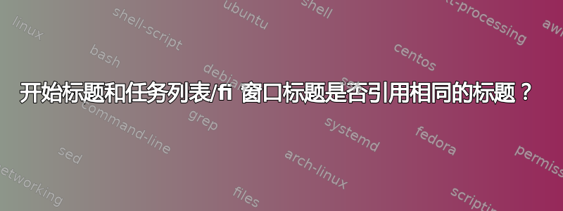 开始标题和任务列表/fi 窗口标题是否引用相同的标题？