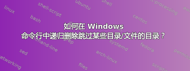 如何在 Windows 命令行中递归删除跳过某些目录/文件的目录？