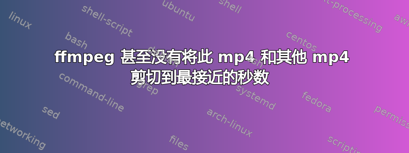 ffmpeg 甚至没有将此 mp4 和其他 mp4 剪切到最接近的秒数 