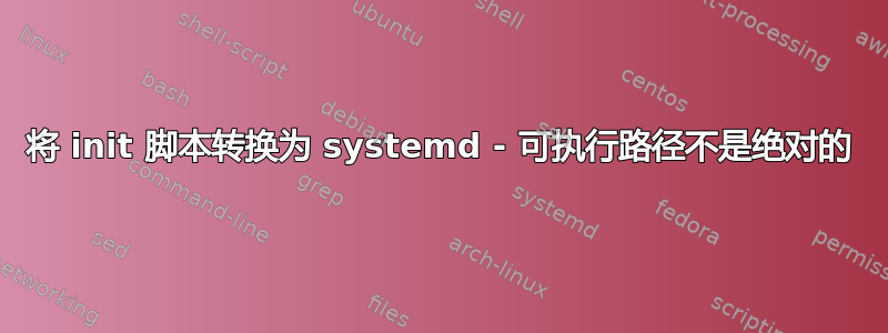 将 init 脚本转换为 systemd - 可执行路径不是绝对的