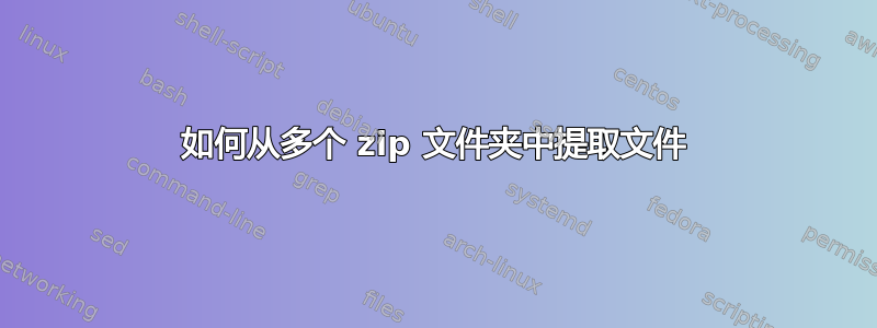 如何从多个 zip 文件夹中提取文件