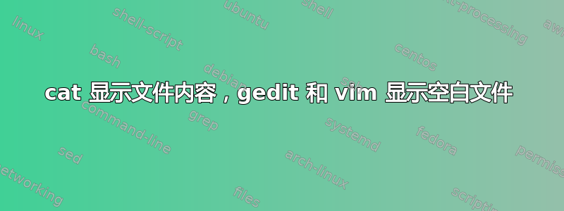 cat 显示文件内容，gedit 和 vim 显示空白文件