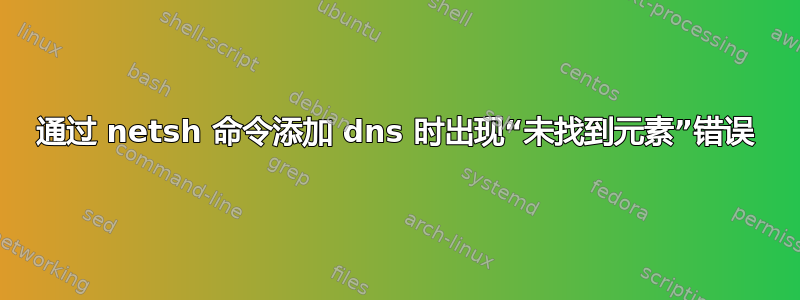 通过 netsh 命令添加 dns 时出现“未找到元素”错误