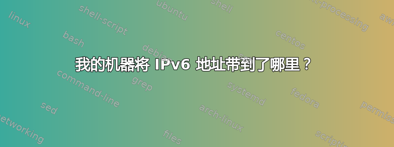 我的机器将 IPv6 地址带到了哪里？