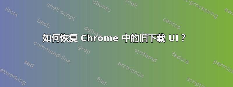 如何恢复 Chrome 中的旧下载 UI？