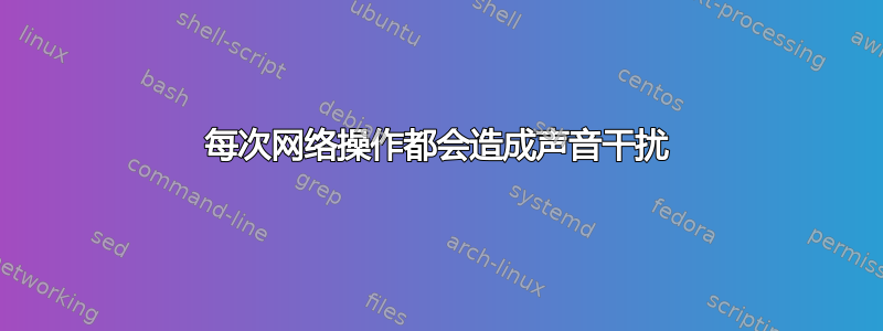 每次网络操作都会造成声音干扰